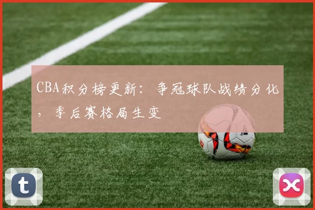 CBA积分榜更新:争冠球队战绩分化,季后赛格局生变