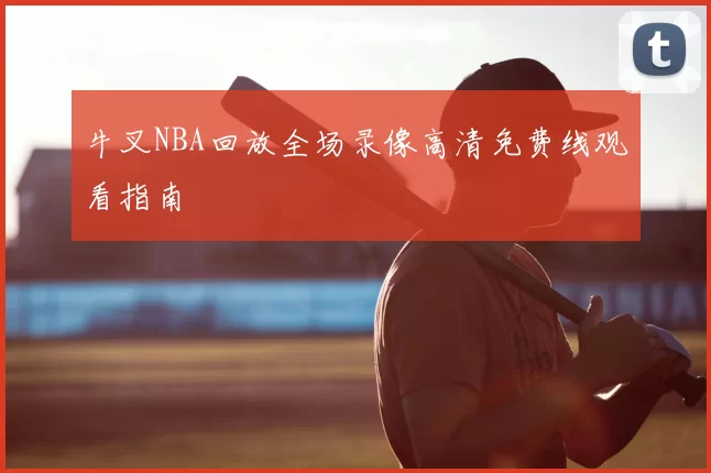 牛叉NBA回放全场录像高清免费线观看指南