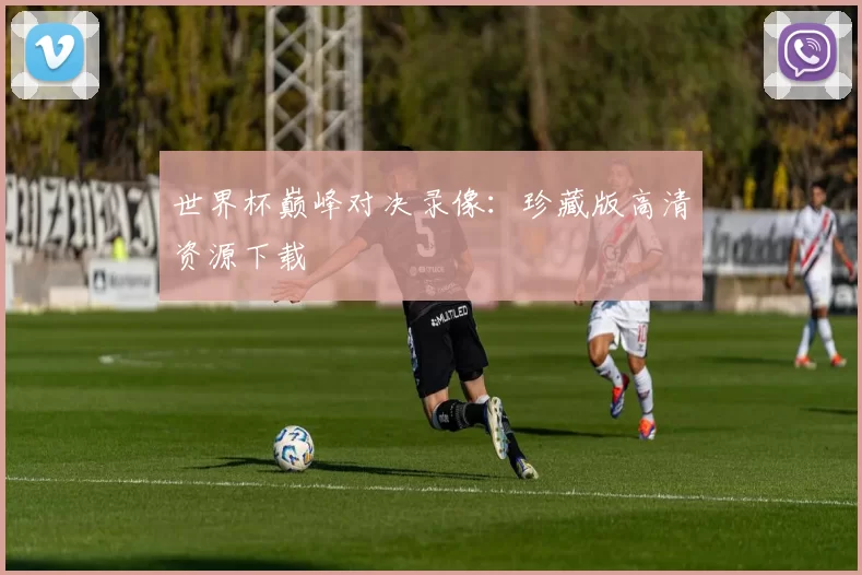 世界杯巅峰对决录像：珍藏版高清资源下载