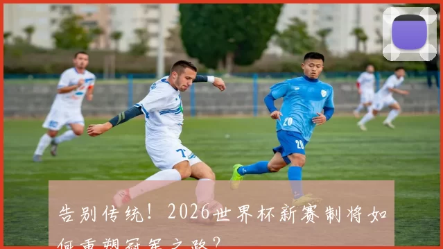 告别传统！2026世界杯新赛制将如何重塑冠军之路？