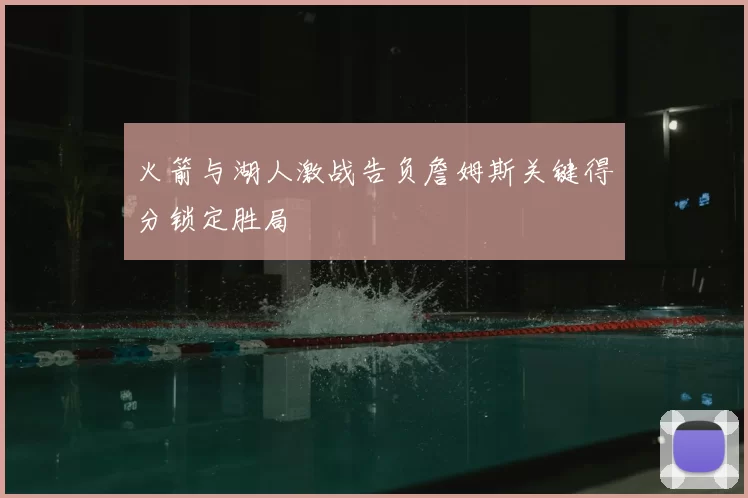 火箭与湖人激战告负詹姆斯关键得分锁定胜局