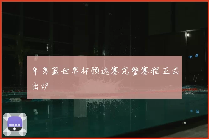 年男篮世界杯预选赛完整赛程正式出炉