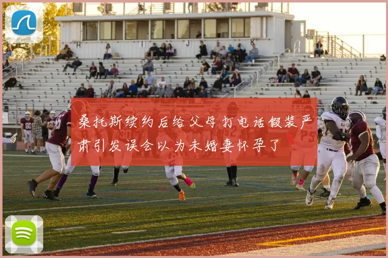 桑托斯续约后给父母打电话假装严肃引发误会以为未婚妻怀孕了