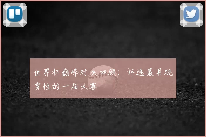 世界杯巅峰对决回顾：评选最具观赏性的一届大赛