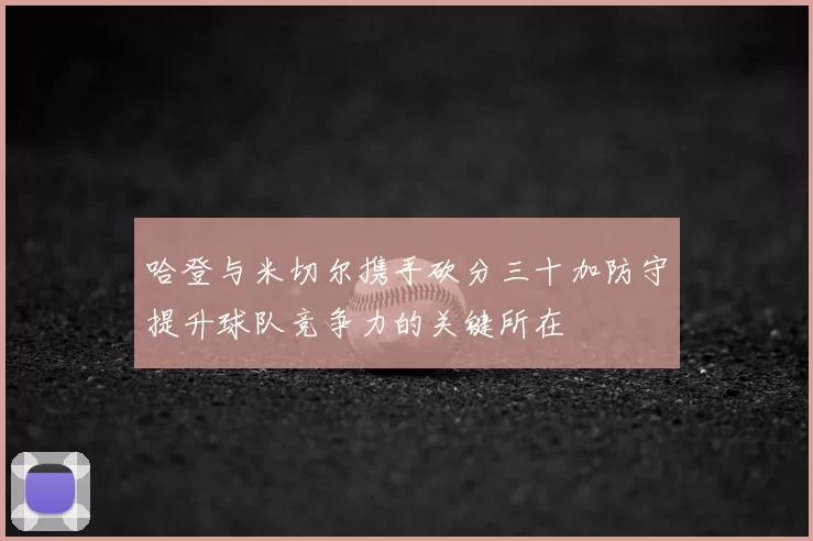 哈登与米切尔携手砍分三十加防守提升球队竞争力的关键所在
