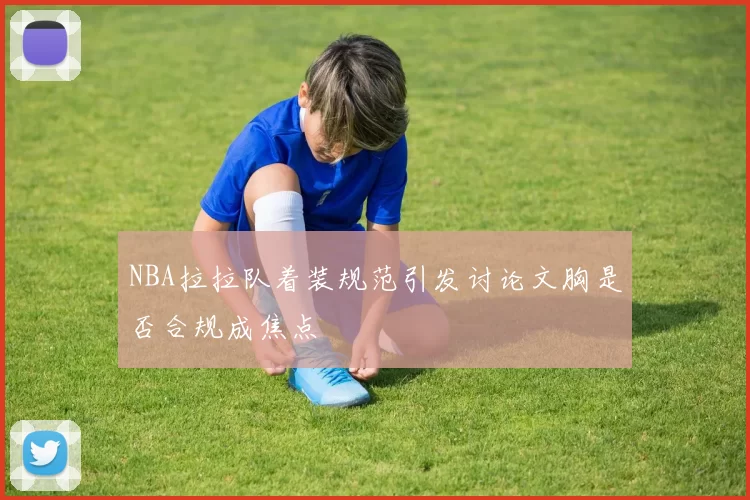 NBA拉拉队着装规范引发讨论文胸是否合规成焦点