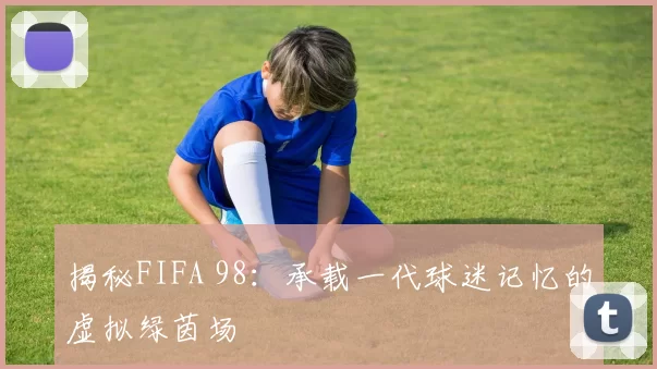 揭秘FIFA 98：承载一代球迷记忆的虚拟绿茵场