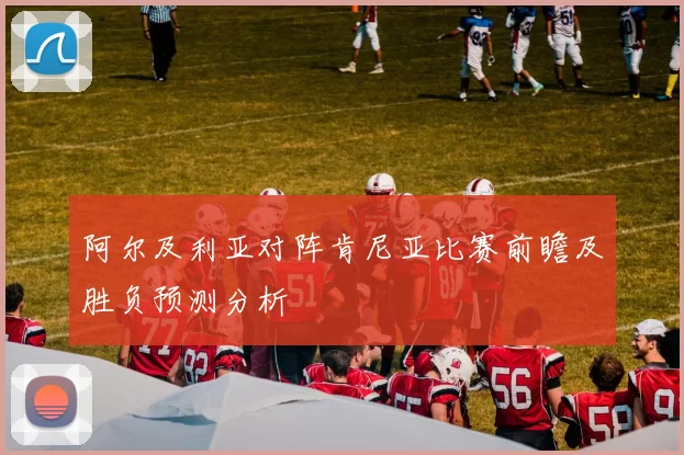 阿尔及利亚对阵肯尼亚比赛前瞻及胜负预测分析