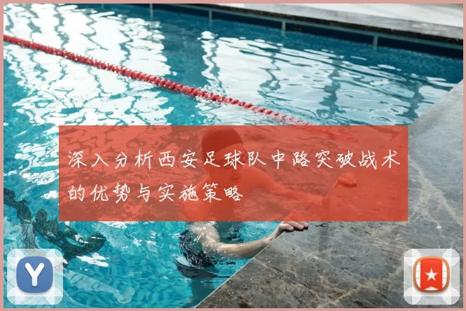 深入分析西安足球队中路突破战术的优势与实施策略