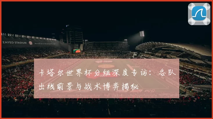 卡塔尔世界杯分组深度专访:各队出线前景与战术博弈揭秘