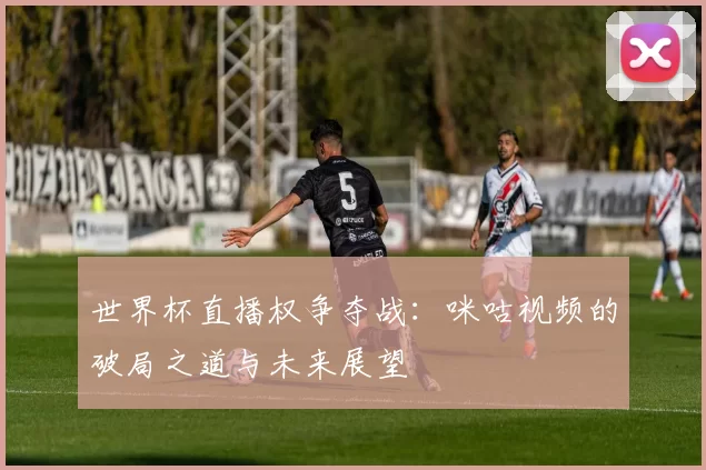 世界杯直播权争夺战：咪咕视频的破局之道与未来展望