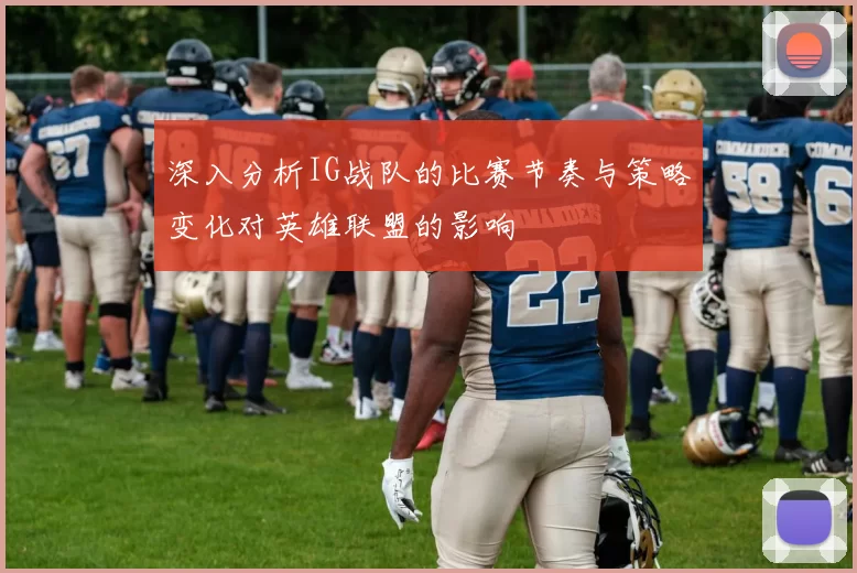 深入分析IG战队的比赛节奏与策略变化对英雄联盟的影响