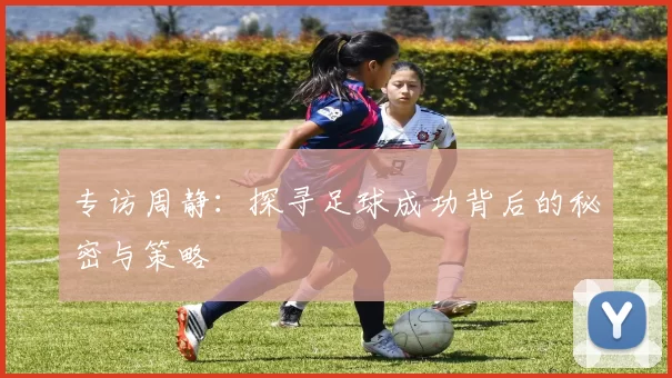专访周静:探寻足球成功背后的秘密与策略