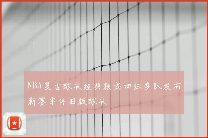 NBA复古球衣经典款式回归多队发布新赛季怀旧版球衣