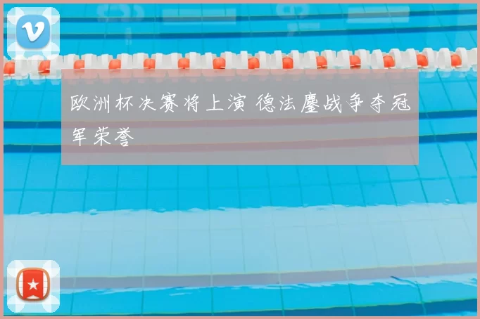 欧洲杯决赛将上演 德法鏖战争夺冠军荣誉