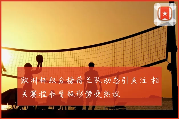欧洲杯积分榜荷兰队动态引关注 相关赛程和晋级形势受热议