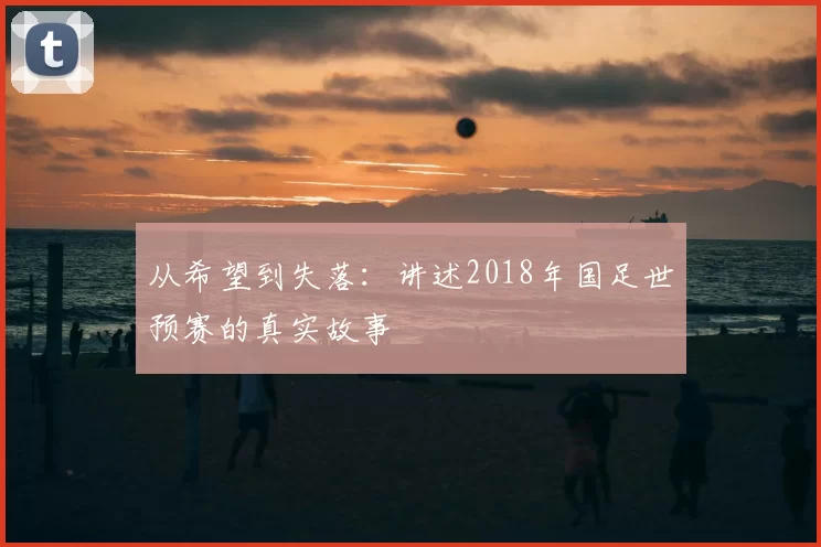 从希望到失落:讲述2018年国足世预赛的真实故事