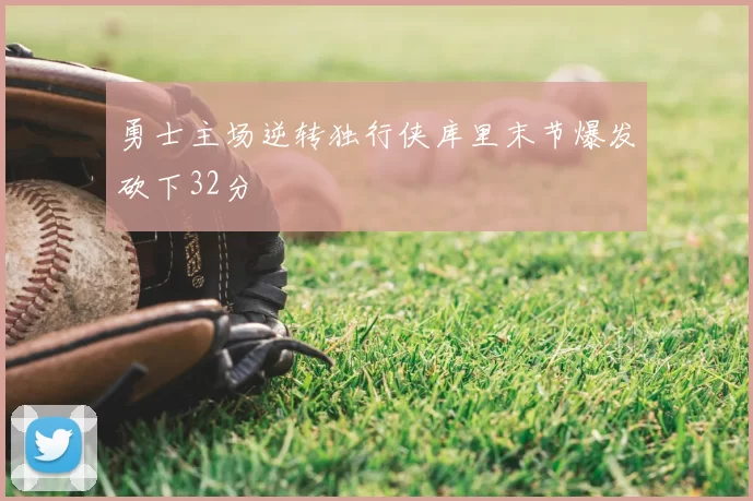 勇士主场逆转独行侠库里末节爆发砍下32分