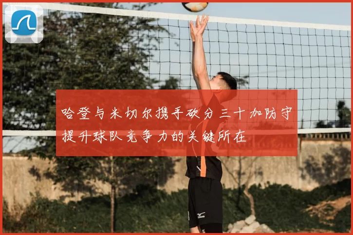 哈登与米切尔携手砍分三十加防守提升球队竞争力的关键所在