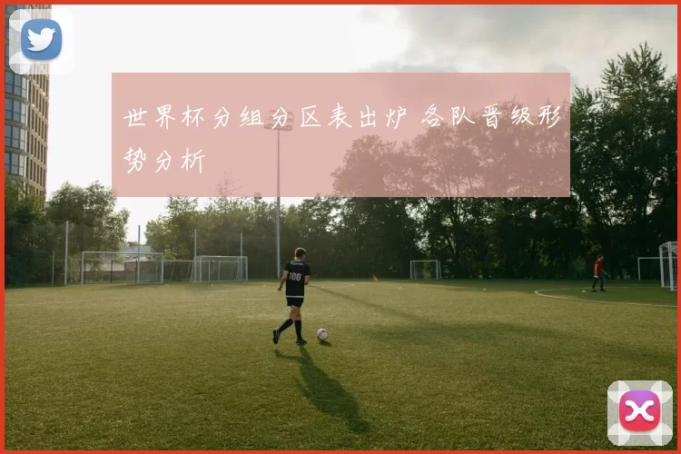 世界杯分组分区表出炉 各队晋级形势分析