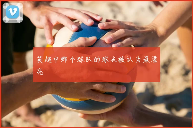 英超中哪个球队的球衣被认为最漂亮