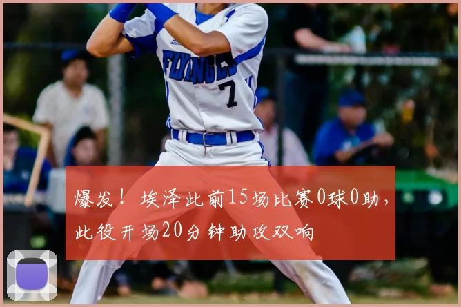 爆发！埃泽此前15场比赛0球0助，此役开场20分钟助攻双响