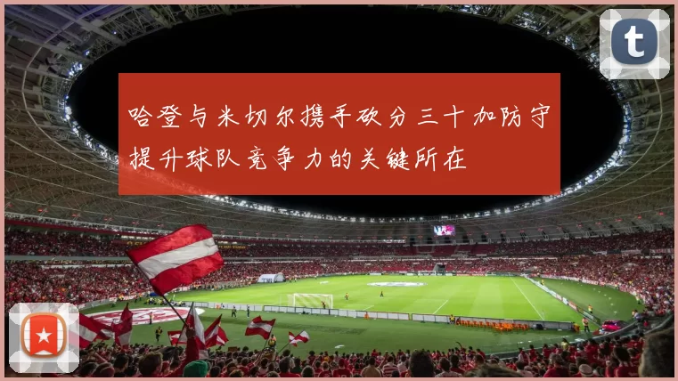 哈登与米切尔携手砍分三十加防守提升球队竞争力的关键所在