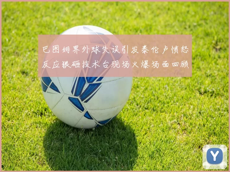 巴图姆界外球失误引发泰伦卢愤怒反应狠砸技术台现场火爆场面回顾