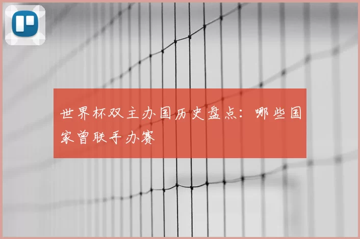 世界杯双主办国历史盘点:哪些国家曾联手办赛